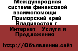 Международная система финансовой взаимопомощи! - Приморский край, Владивосток г. Интернет » Услуги и Предложения   